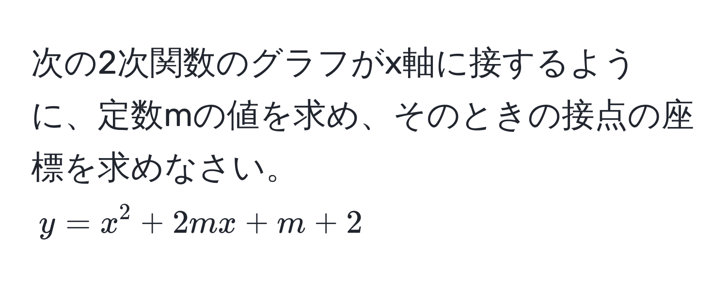 次の2次関数のグラフがx軸に接するように、定数mの値を求め、そのときの接点の座標を求めなさい。  
( y = x^2 + 2mx + m + 2 )