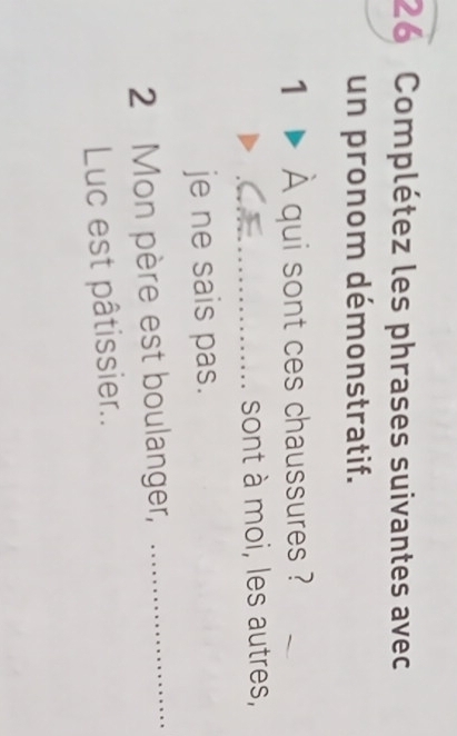 Complétez les phrases suivantes avec 
un pronom démonstratif. 
1 A qui sont ces chaussures ? 
_sont à moi, les autres, 
je ne sais pas. 
2 Mon père est boulanger, 
_ 
Luc est pâtissier..