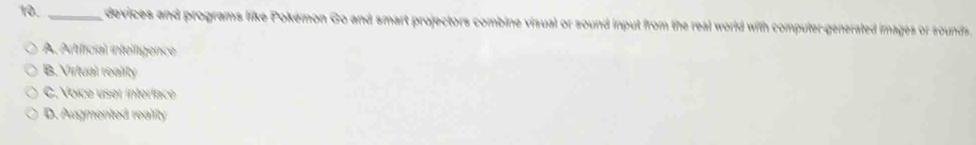10._ devices and programs like Pokémon Go and smart projectors combine visual or sound input from the real world with compuler-generated images or sounds .
A. Artificial intellígence
B. Virtual reality
C. Voice user interlace
D. Augmented reality