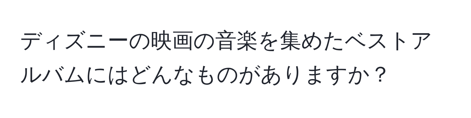 ディズニーの映画の音楽を集めたベストアルバムにはどんなものがありますか？