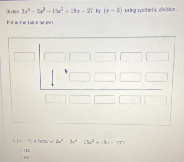 Divide 2x^4-2x^3-15x^2+18x-27 by (x+3) using synthetic division.
Fill in the table below:
is (x+3) a factor of 2x^4-2x^3-15x^2+18x-27 ?
YES
NO