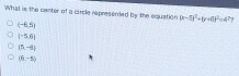 What is the center of a circle represeried by the equation (x-5)^2+(y+6)^2=4^2 7
(-6,5)
beginvmatrix -5,6endvmatrix
(5,-6)
(6,-5)