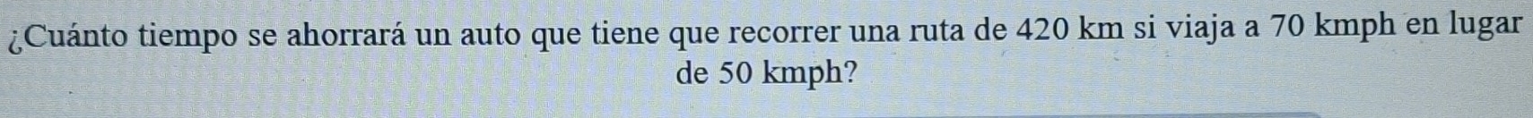 ¿Cuánto tiempo se ahorrará un auto que tiene que recorrer una ruta de 420 km si viaja a 70 kmph en lugar 
de 50 kmph?