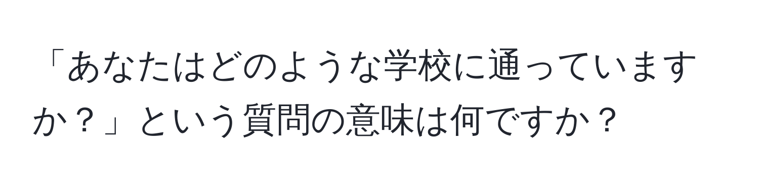 「あなたはどのような学校に通っていますか？」という質問の意味は何ですか？