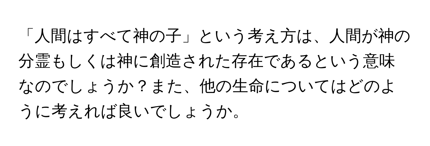 「人間はすべて神の子」という考え方は、人間が神の分霊もしくは神に創造された存在であるという意味なのでしょうか？また、他の生命についてはどのように考えれば良いでしょうか。