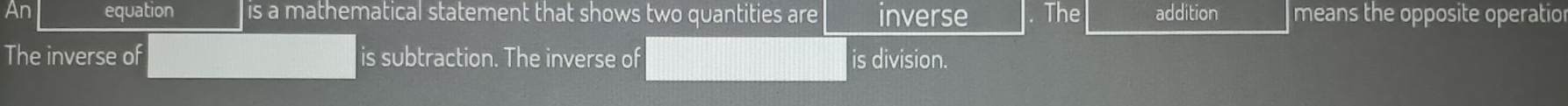 An equation is a mathematical statement that shows two quantities are inverse . The addition means the opposite operatior 
The inverse of is subtraction. The inverse of is division.