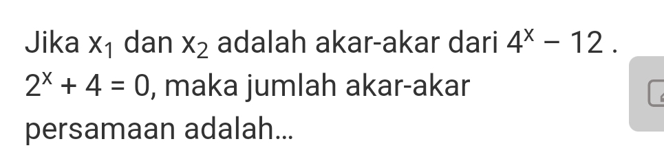 Jika X_1 dan x_2 adalah akar-akar dari 4^x-12.
2^x+4=0 , maka jumlah akar-akar 
persamaan adalah...