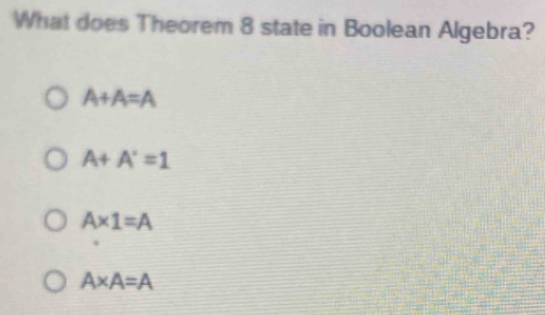 What does Theorem 8 state in Boolean Algebra?
A+A=A
A+A'=1
A* 1=A
A* A=A