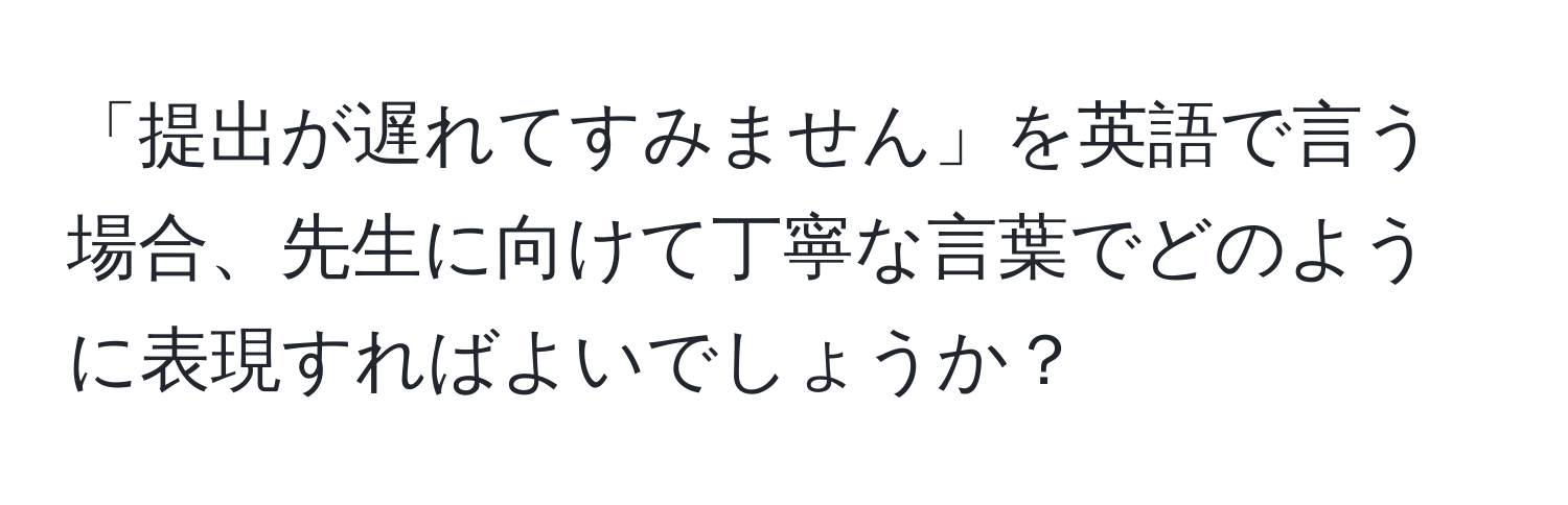 「提出が遅れてすみません」を英語で言う場合、先生に向けて丁寧な言葉でどのように表現すればよいでしょうか？