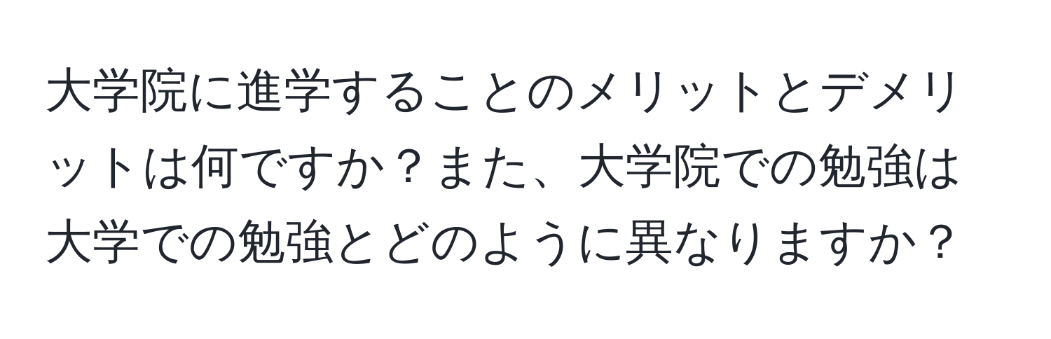 大学院に進学することのメリットとデメリットは何ですか？また、大学院での勉強は大学での勉強とどのように異なりますか？