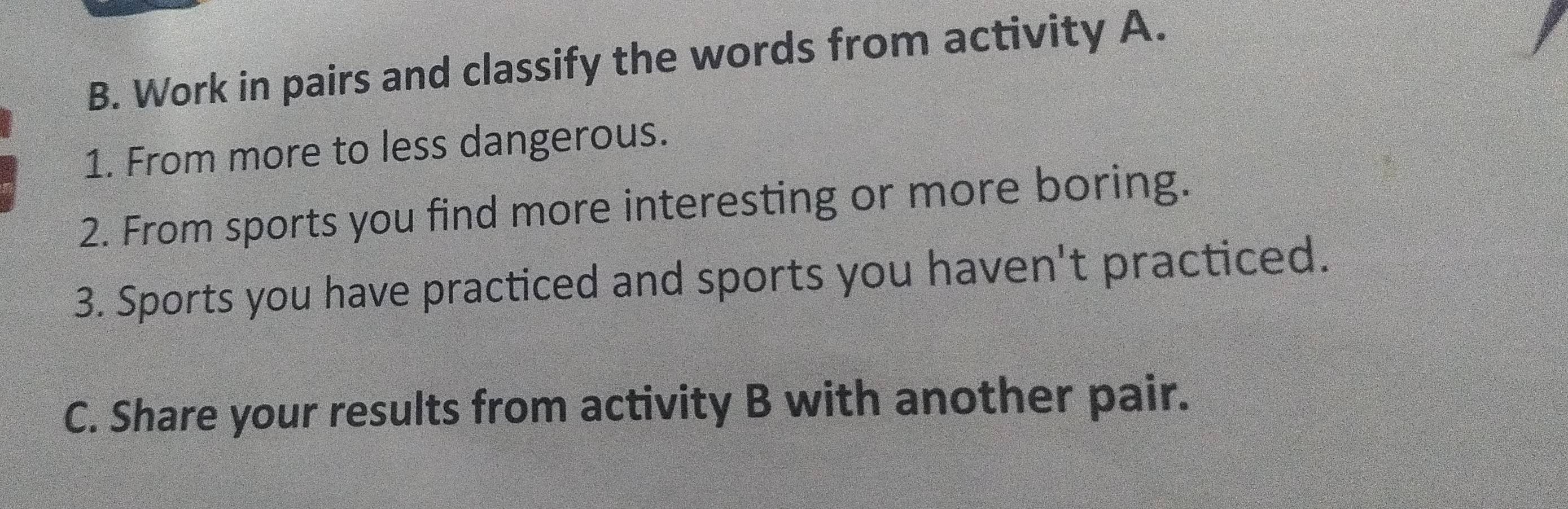 Work in pairs and classify the words from activity A. 
1. From more to less dangerous. 
2. From sports you find more interesting or more boring. 
3. Sports you have practiced and sports you haven't practiced. 
C. Share your results from activity B with another pair.