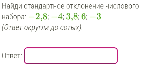 Найди стандартное отклонение числового 
на6орa: −2, 8; −4; 3, 8; 6; —3. 
(Ответ округли до сотых). 
Otbet: □