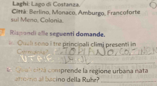 Laghi: Lago di Costanza. 
Città: Berlino, Monaco, Amburgo, Francoforte 
sul Meno, Colonia. 
Rispondi alle seguenti domande. 
# Qualı sono i tre principali climi presenti in 
_ 
Cermánia? 
_ 
E n Quah città comprende la regione urbana nata 
attoro al bacino della Ruhr?_