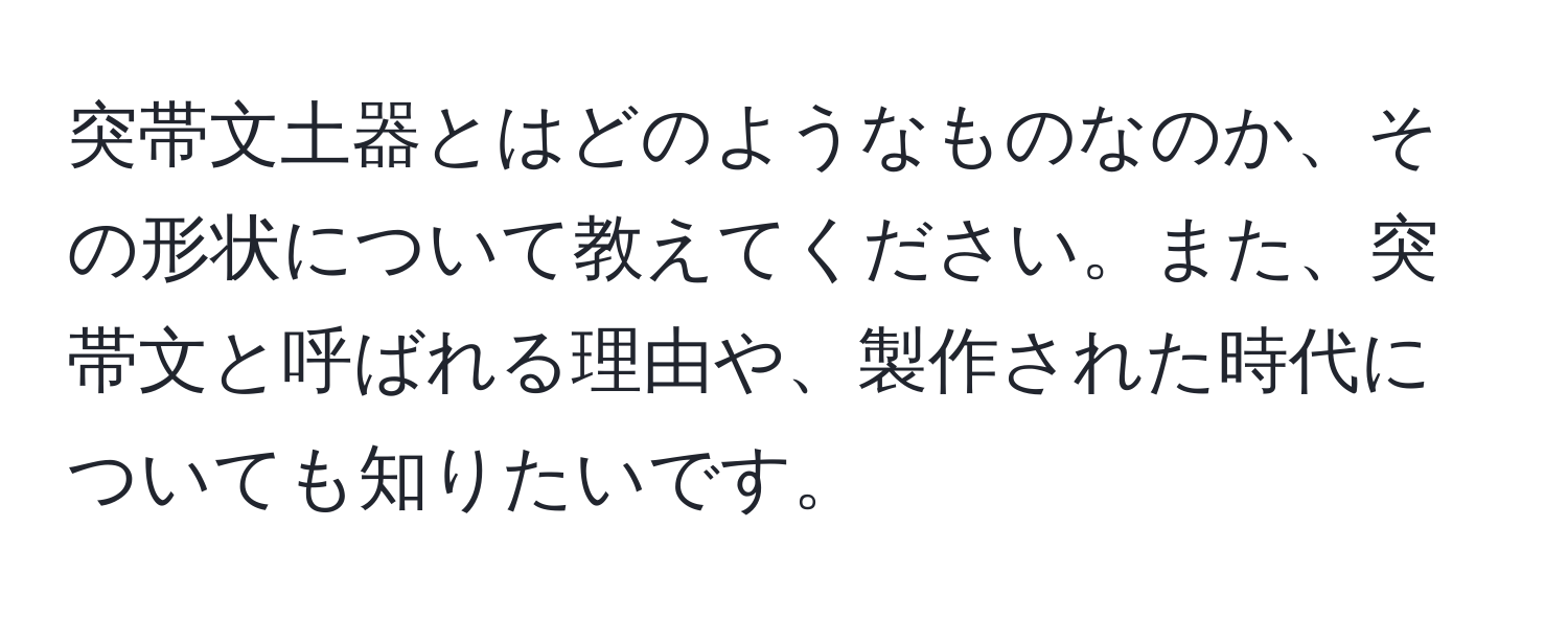 突帯文土器とはどのようなものなのか、その形状について教えてください。また、突帯文と呼ばれる理由や、製作された時代についても知りたいです。