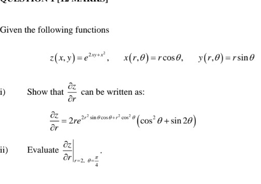 Given the following functions
z(x,y)=e^(2xy+x^2), x(r,θ )=rcos θ , y(r,θ )=rsin θ
1) Show that  partial z/partial r  can be written as:
 partial z/partial r =2re^(2r^2)sin θ cos θ +r^2cos^2θ (cos^2θ +sin 2θ )
ii) Evaluate  partial z/partial r |_r=2,θ = π /4 .