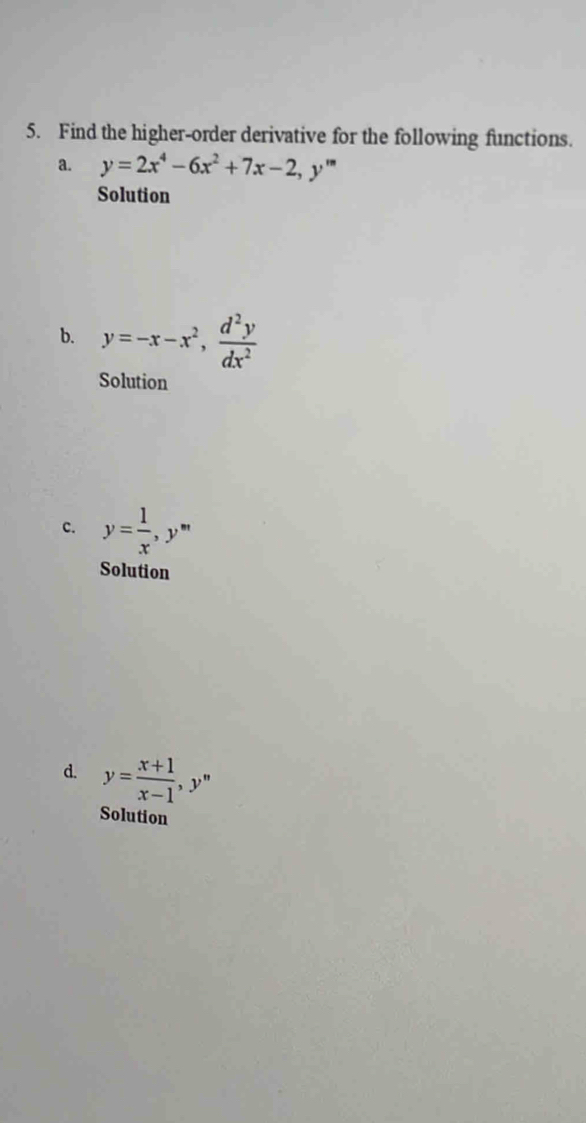 Find the higher-order derivative for the following functions. 
a. y=2x^4-6x^2+7x-2, y'''
Solution 
b. y=-x-x^2,  d^2y/dx^2 
Solution 
c. y= 1/x , y^m
Solution 
d. y= (x+1)/x-1 , y^n
Solution