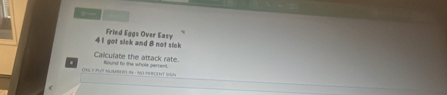 41 got sick and 8 not sick 
Calculate the attack rate. 
Round to the whole percent. 
ONLY PUT NUMBERS IN - NO PERCENT SIGN