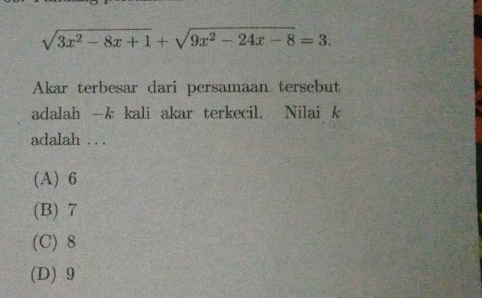 sqrt(3x^2-8x+1)+sqrt(9x^2-24x-8)=3. 
Akar terbesar dari persamaan tersebut
adalah —k kali akar terkecil. Nilai k
adalah . . .
(A) 6
(B) 7
(C) 8
(D) 9