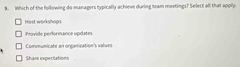 Which of the following do managers typically achieve during team meetings? Select all that apply.
Host workshops
Provide performance updates
Communicate an organization's values
Share expectations