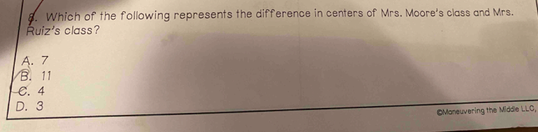 Which of the following represents the difference in centers of Mrs. Moore's class and Mrs.
Ruiz's class?
A. 7
B. 11
C. 4
D. 3
©Maneuvering the Middle LLC,