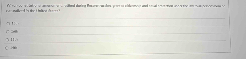 Which constitutional amendment, ratifed during Reconstruction, granted citizenship and equal protection under the law to all persons born or
naturalized in the United States?
_
_
15th
16th
_
13th
_
14th