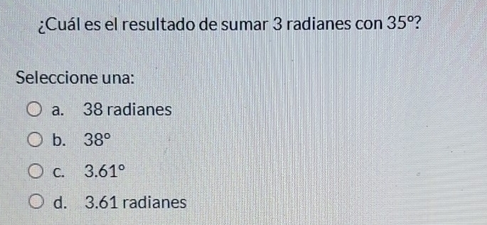 ¿Cuál es el resultado de sumar 3 radianes con 35° ?
Seleccione una:
a. 38 radianes
b. 38°
C. 3.61°
d. 3.61 radianes