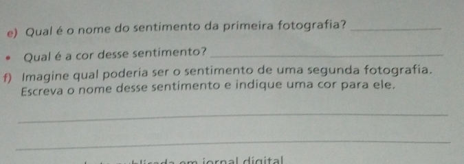 Qual é o nome do sentimento da primeira fotografia?_ 
Qual é a cor desse sentimento?_ 
f) Imagine qual poderia ser o sentimento de uma segunda fotografia. 
Escreva o nome desse sentimento e indique uma cor para ele. 
_ 
_