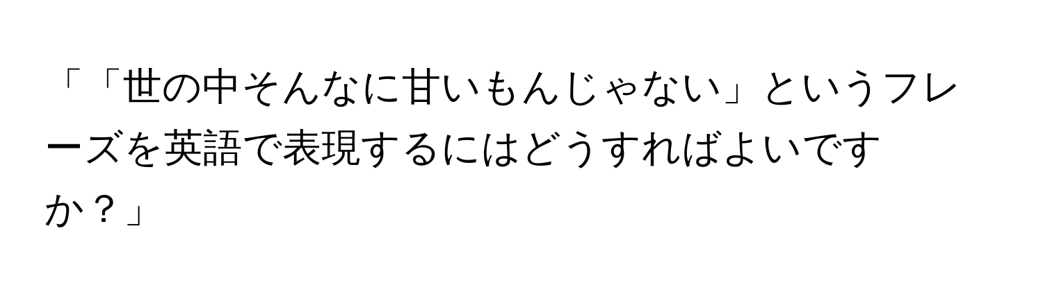 「「世の中そんなに甘いもんじゃない」というフレーズを英語で表現するにはどうすればよいですか？」