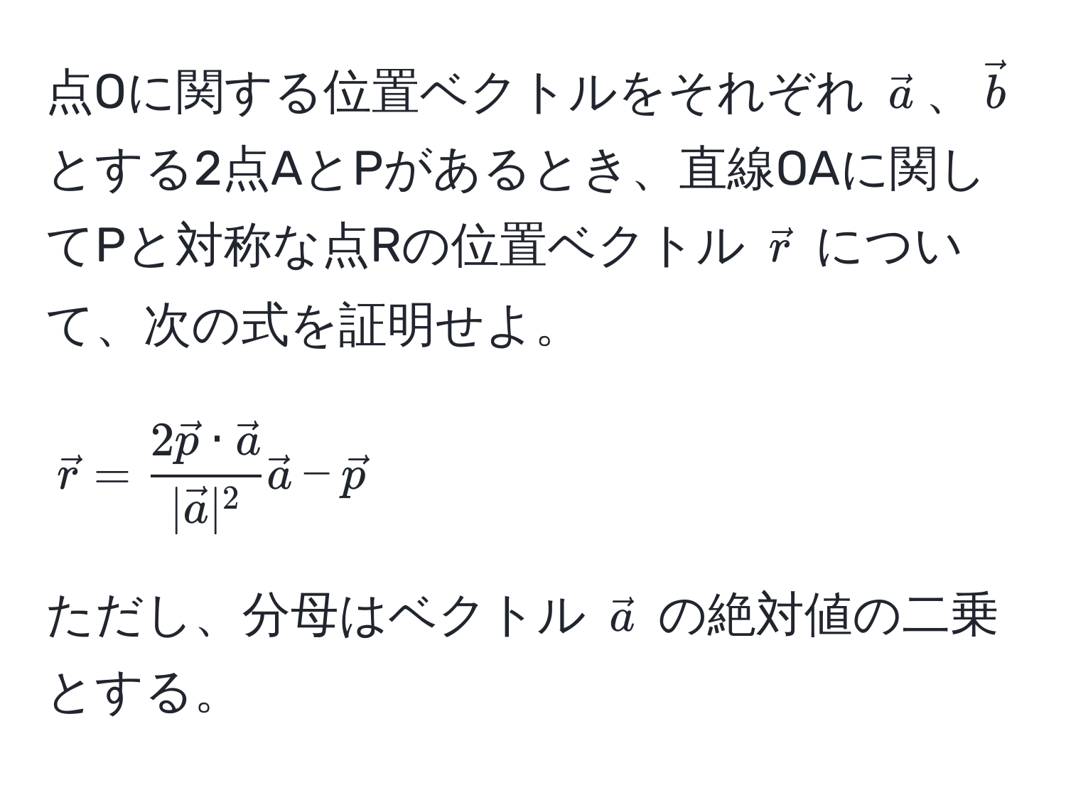 点Oに関する位置ベクトルをそれぞれ $veca$、$vecb$ とする2点AとPがあるとき、直線OAに関してPと対称な点Rの位置ベクトル $vecr$ について、次の式を証明せよ。  
$$vecr = frac2vecp · veca|veca|^2veca - vecp$$  
ただし、分母はベクトル $veca$ の絶対値の二乗とする。