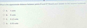 What is the approsimate distance between paints D and E? Round your answer to the nearest hundredth
A. 4 units
B. B unta
C. B. 12 unk
D. B. 25 unita