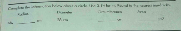 Complete the information below about a circle. Use 3.14 for π. Round to the nearest hundredth. 
Radius 
Diameter Circumference Area
18. _ cm 28 cm
_ cm
_
cm^2