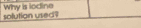 Why is iodine 
solution used?