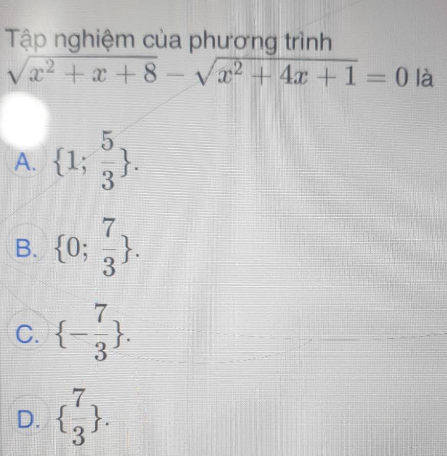 Tập nghiệm của phương trình
sqrt(x^2+x+8)-sqrt(x^2+4x+1)=0 là
A.  1; 5/3 .
B.  0; 7/3 .
C.  - 7/3 .
D.   7/3 .