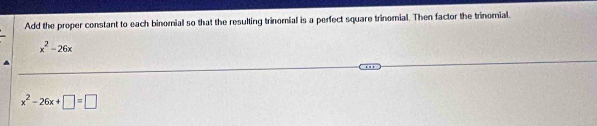 Add the proper constant to each binomial so that the resulting trinomial is a perfect square trinomial. Then factor the trinomial.
x^2-26x
x^2-26x+□ =□