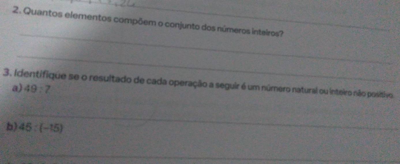 Quantos elementos compõem o conjunto dos números inteiros? 
_ 
_ 
3. Identifique se o resultado de cada operação a seguir é um número natural ou inteiro não positivo 
a) 49:7
_ 
b) 45:(-15)
_ 
_ 
_ 
_