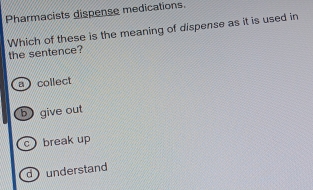 Pharmacists dispense medications
Which of these is the meaning of dispense as it is used in the sentence?
acollect
b give out
c ) break up
dunderstand