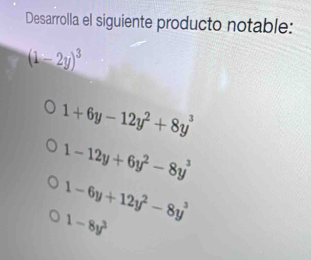 Desarrolla el siguiente producto notable:
(1-2y)^3
1+6y-12y^2+8y^3
1-12y+6y^2-8y^3
1-6y+12y^2-8y^3
1-8y^3