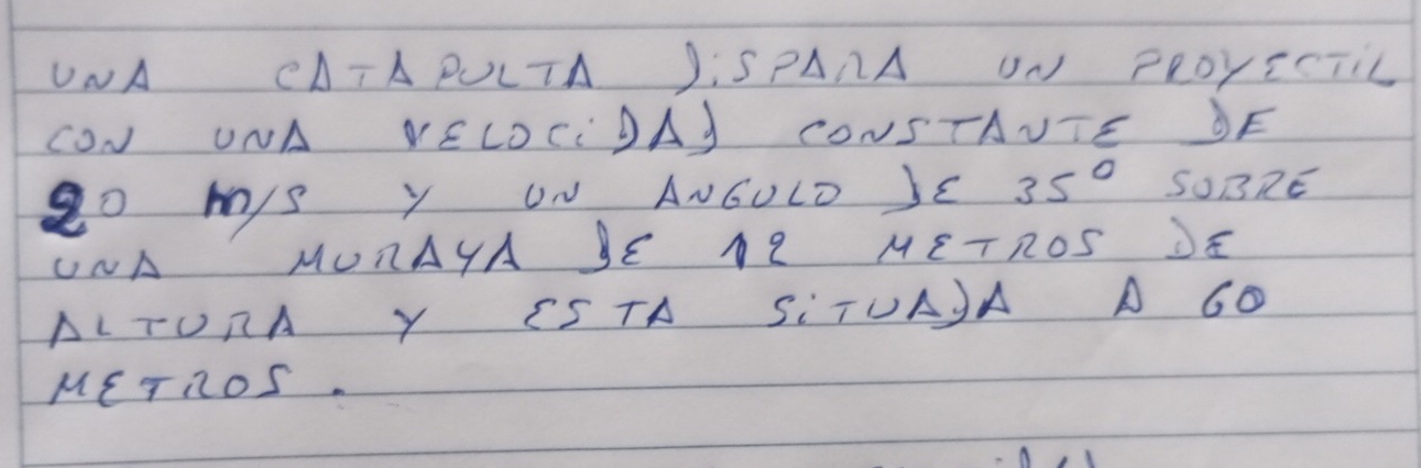 UNA CATAPLLTA JISPANA ON FROYICTIL 
CON UNA VELOCIDAJ CONSTAUTE DF 
g0 mys Y ON ANGOLD JE 35° SOBRE 
UNA MUNAYA SE AI METROS JE 
ALTURA Y CSTA SiTUAJA A G0 
METnOS.