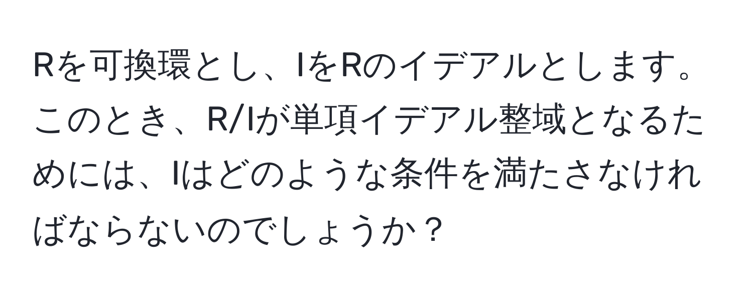 Rを可換環とし、IをRのイデアルとします。このとき、R/Iが単項イデアル整域となるためには、Iはどのような条件を満たさなければならないのでしょうか？