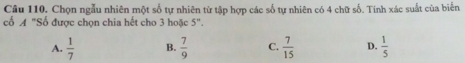 Chọn ngẫu nhiên một số tự nhiên từ tập hợp các số tự nhiên có 4 chữ số. Tính xác suất của biến
cố A "Số được chọn chia hết cho 3 hoặc 5".
A.  1/7   7/9   7/15   1/5 
B.
C.
D.