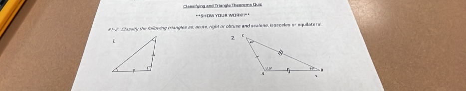 Classifying and Triangle Theorems Quiz
**SHOW YOUR WORK!!**
#1-2: Classify the following triangles as; acute, right or obtuse and scalene, isosceles or equilateral.
2.