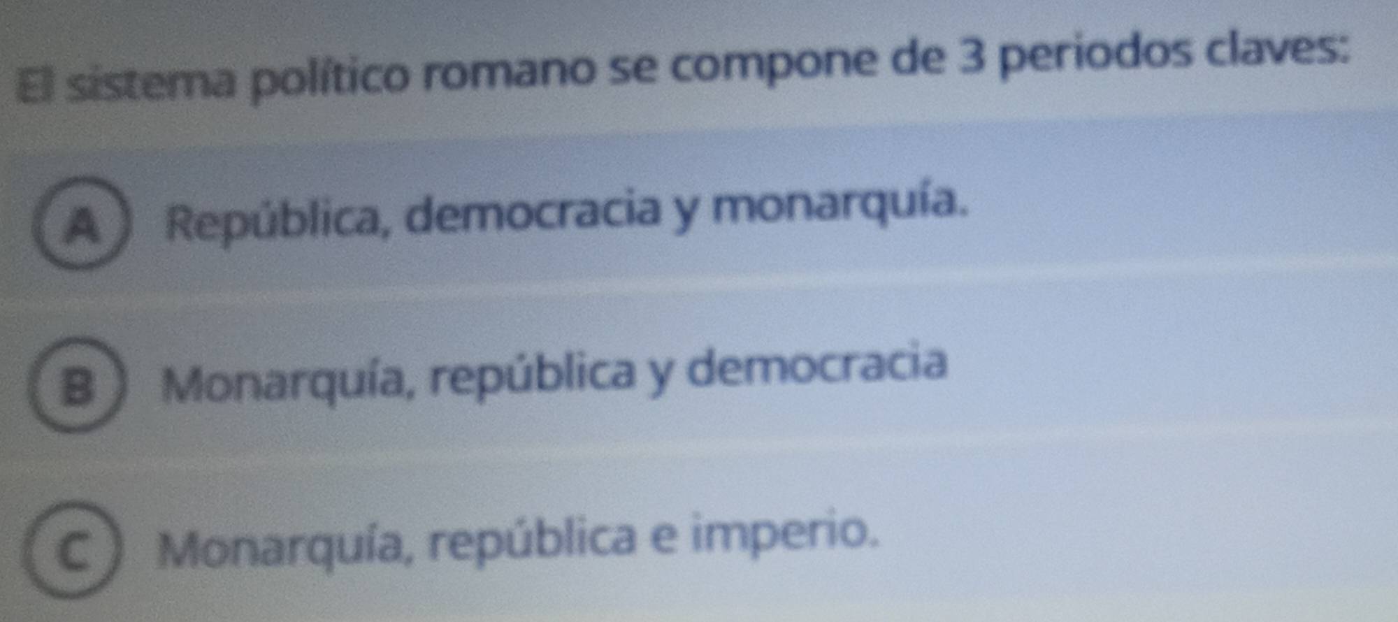 El sistema político romano se compone de 3 periodos claves:
A ) República, democracia y monarquía.
B ) Monarquía, república y democracia
C ) Monarquía, república e imperio.