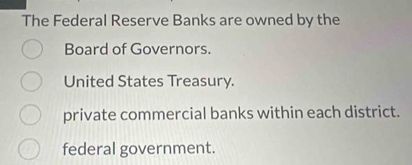 The Federal Reserve Banks are owned by the
Board of Governors.
United States Treasury.
private commercial banks within each district.
federal government.