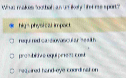 What makes football an unlikely lifetime sport?
high physical impact
required cardiovascular health
prohibitive equipment cost
required hand-eye coordination