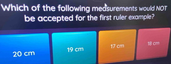 Which of the following measurements would NOT
be accepted for the first ruler example?
17 cm 18 cm
20 cm 19 cm