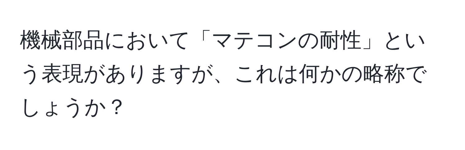 機械部品において「マテコンの耐性」という表現がありますが、これは何かの略称でしょうか？