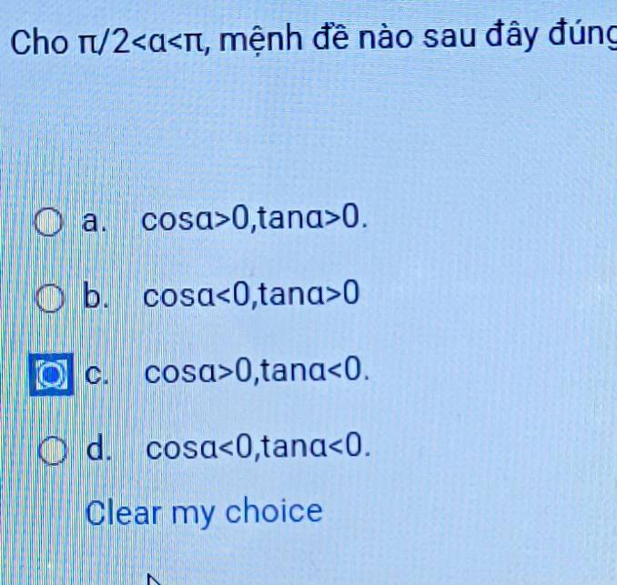 Cho π /2 , mệnh đề nào sau đây đúng
a. cos alpha >0, tan alpha >0.
b. cos alpha <0</tex>, tan alpha >0
C. cos alpha >0, tan alpha <0</tex>.
d. cos alpha <0</tex>, tan alpha <0</tex>. 
Clear my choice