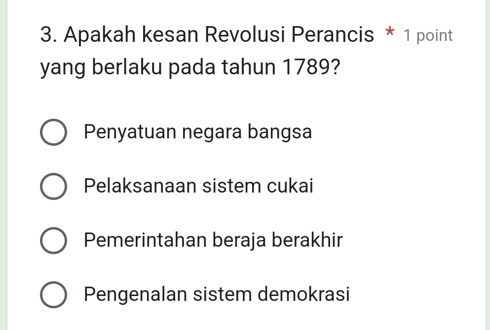 Apakah kesan Revolusi Perancis * 1 point
yang berlaku pada tahun 1789?
Penyatuan negara bangsa
Pelaksanaan sistem cukai
Pemerintahan beraja berakhir
Pengenalan sistem demokrasi