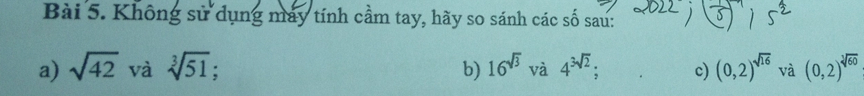 Không sử dụng máy tính cầm tay, hãy so sánh các số sau: 
a) sqrt(42) và sqrt[3](51) : b) 16^(sqrt(3))va4^(3sqrt(2)); (0,2)^sqrt(16) và (0,2)^sqrt[3](60)
c)