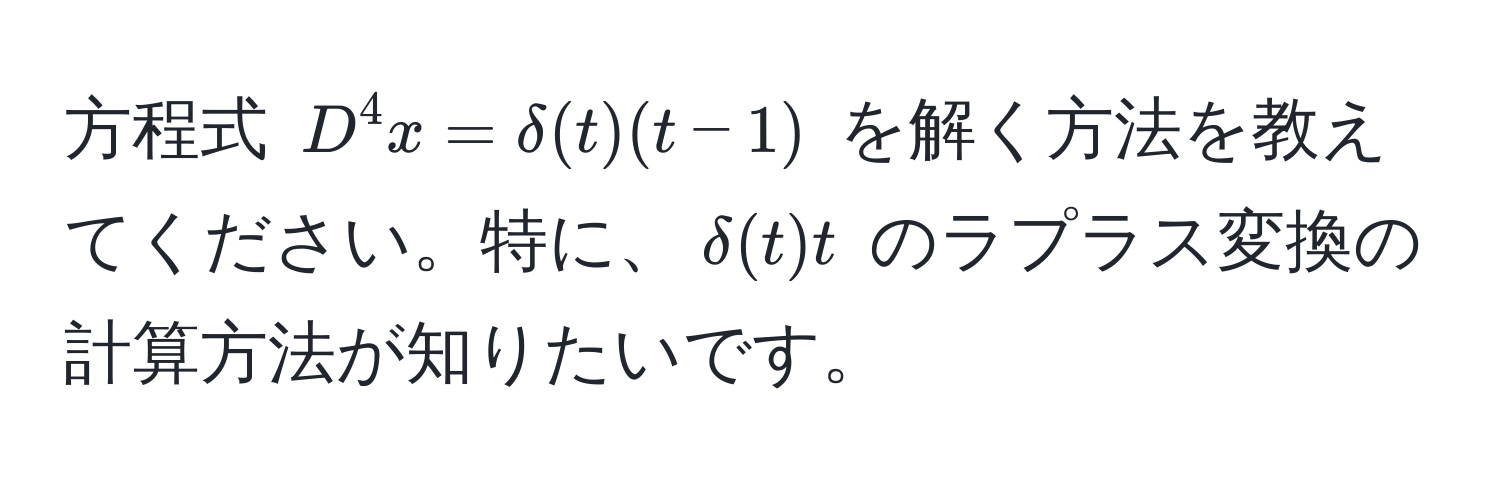 方程式 $D^4 x = delta(t)(t-1)$ を解く方法を教えてください。特に、$delta(t)t$ のラプラス変換の計算方法が知りたいです。